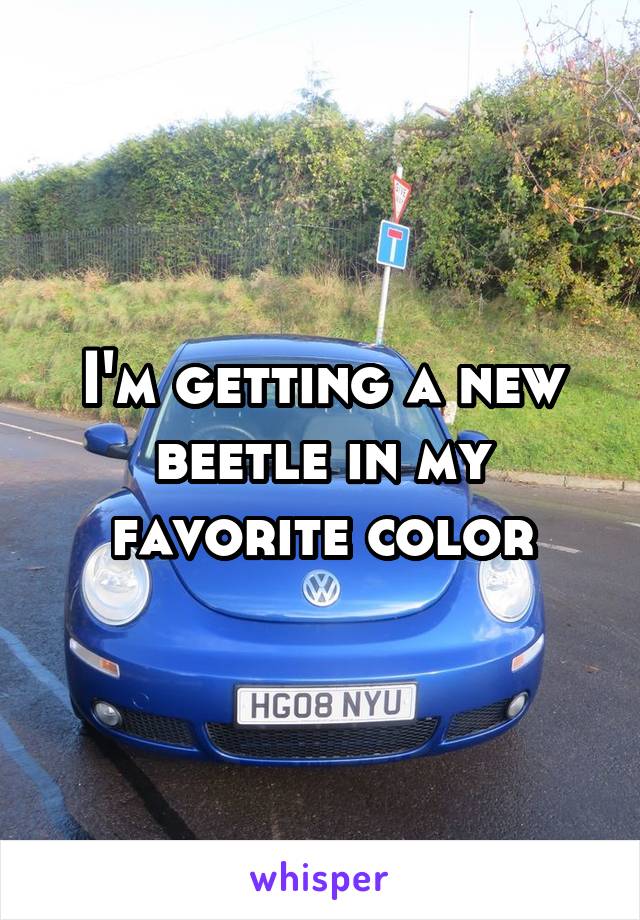 I'm getting a new beetle in my favorite color