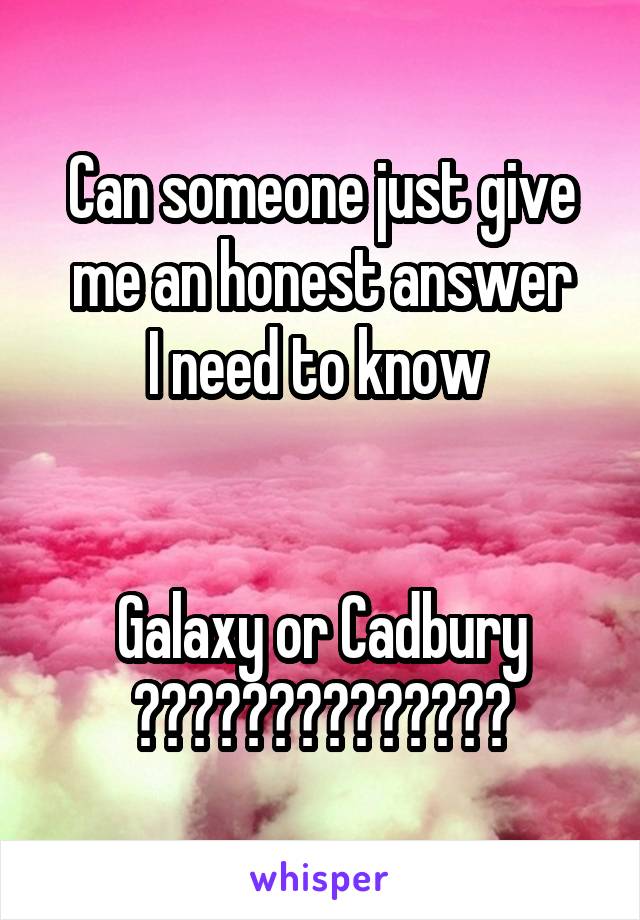 Can someone just give me an honest answer
I need to know 


Galaxy or Cadbury
??????????????