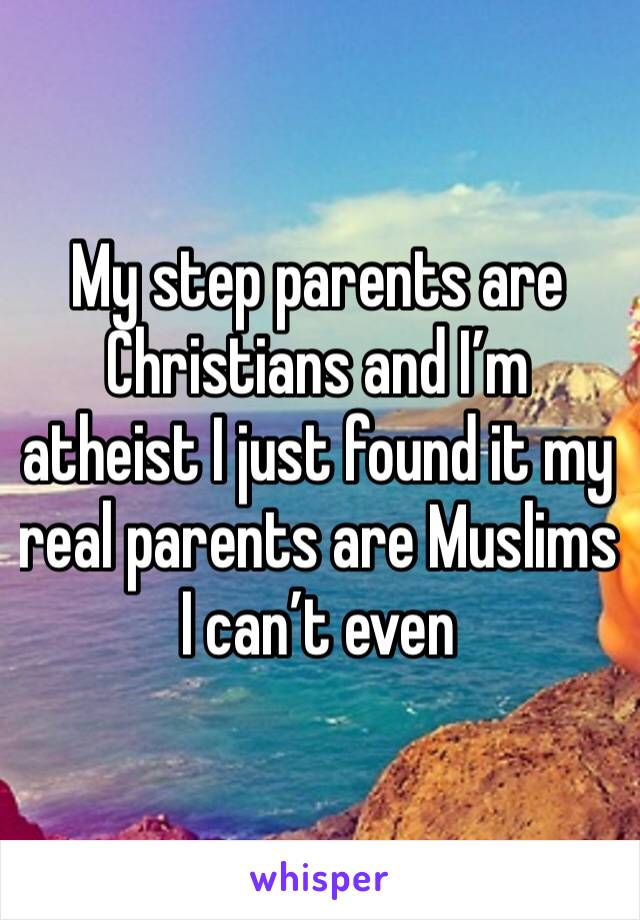 My step parents are Christians and I’m atheist I just found it my real parents are Muslims I can’t even 