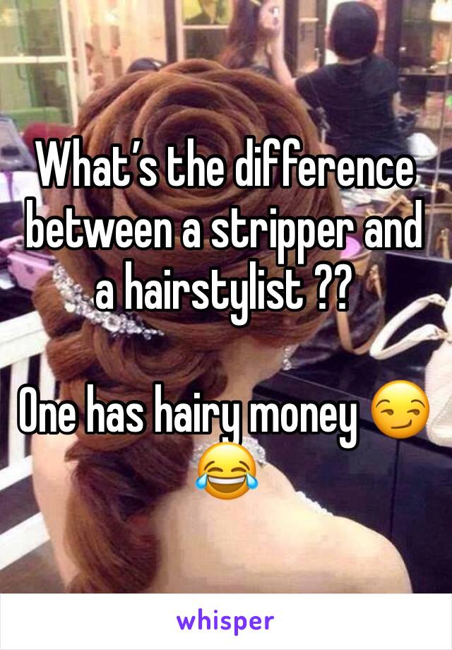 What’s the difference between a stripper and a hairstylist ?? 

One has hairy money 😏😂