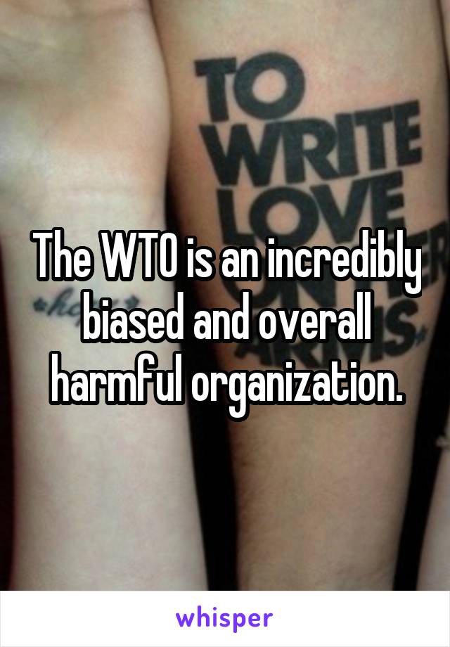 The WTO is an incredibly biased and overall harmful organization.