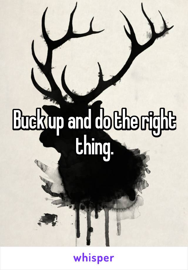 Buck up and do the right thing.
