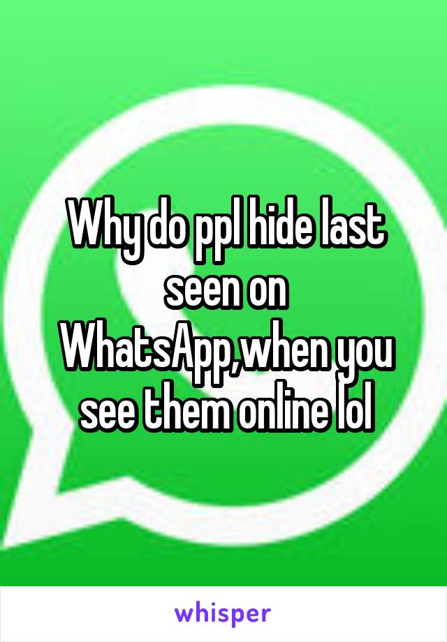 Why do ppl hide last seen on WhatsApp,when you see them online lol