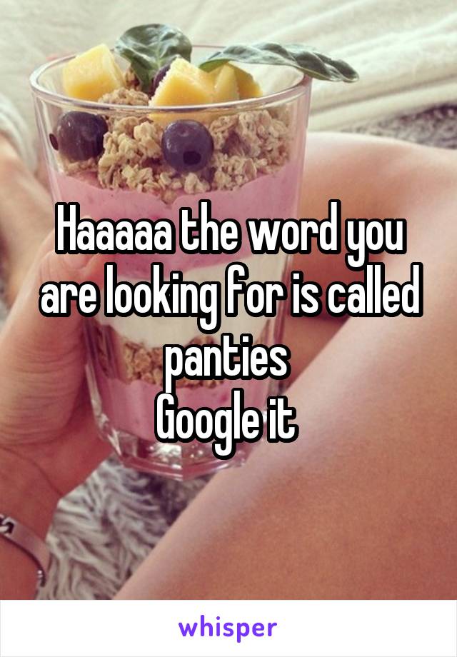 Haaaaa the word you are looking for is called panties 
Google it 