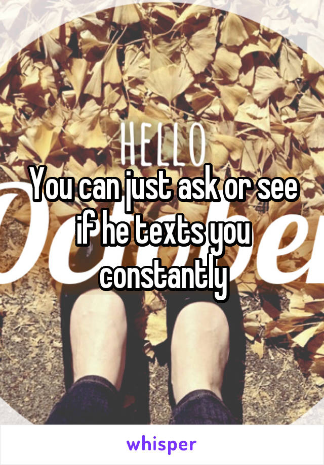 You can just ask or see if he texts you constantly