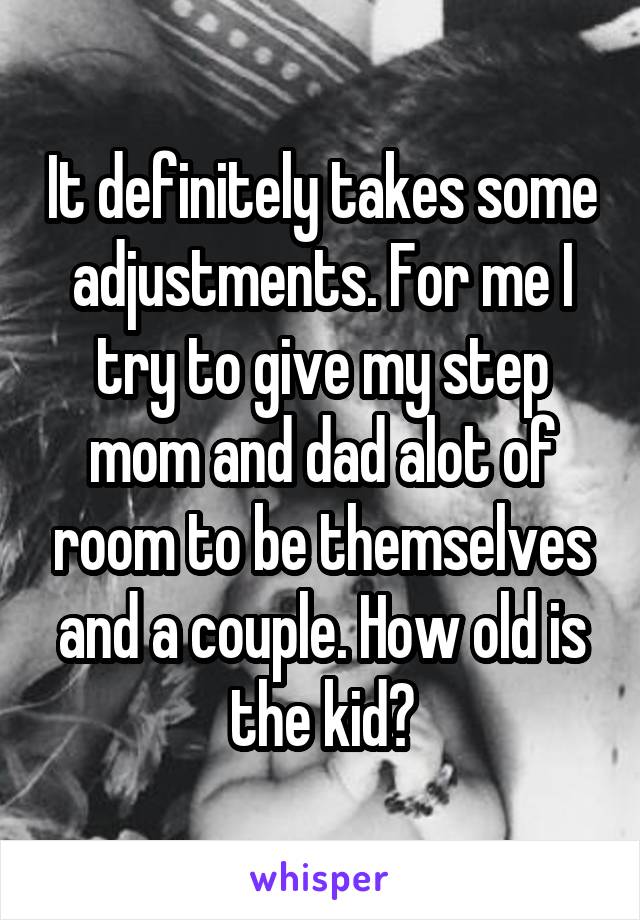 It definitely takes some adjustments. For me I try to give my step mom and dad alot of room to be themselves and a couple. How old is the kid?
