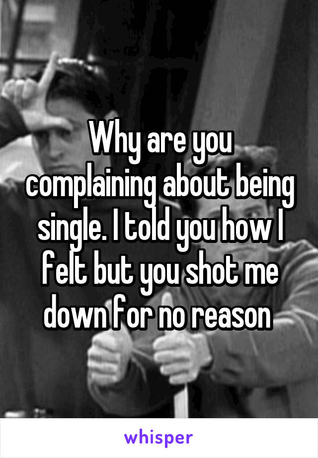 Why are you complaining about being single. I told you how I felt but you shot me down for no reason 