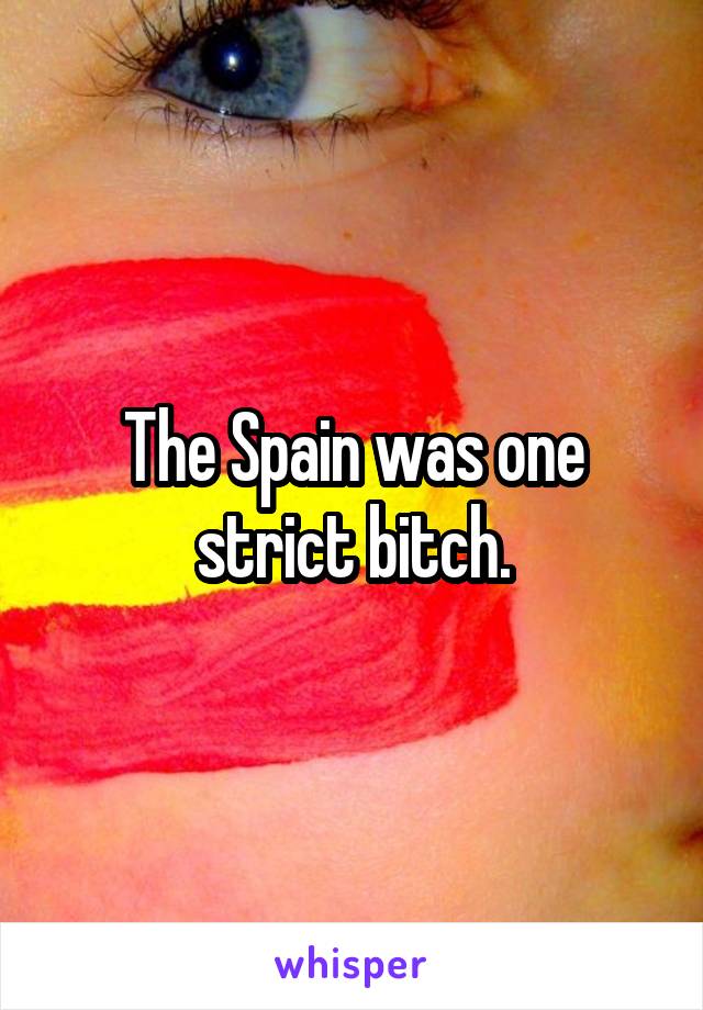 The Spain was one strict bitch.