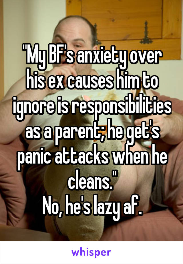 "My BF's anxiety over his ex causes him to ignore is responsibilities as a parent; he get's panic attacks when he cleans."
No, he's lazy af.