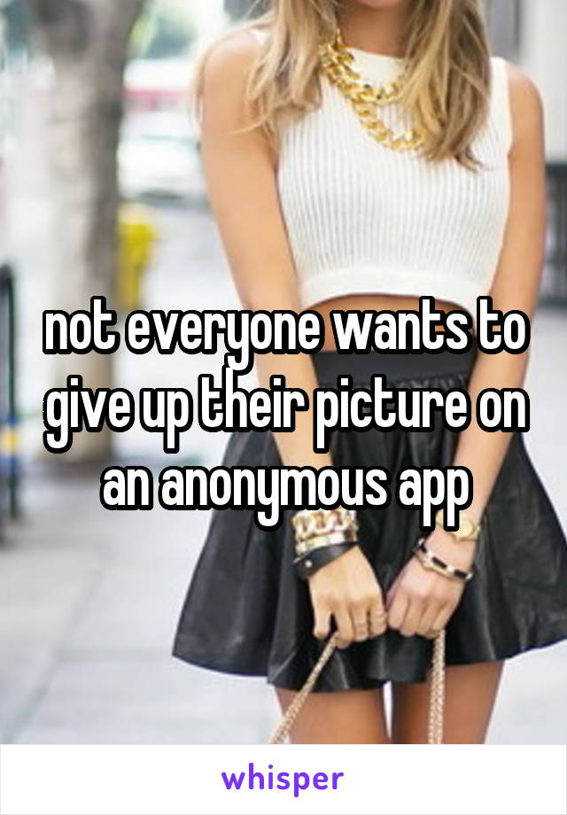 not everyone wants to give up their picture on an anonymous app