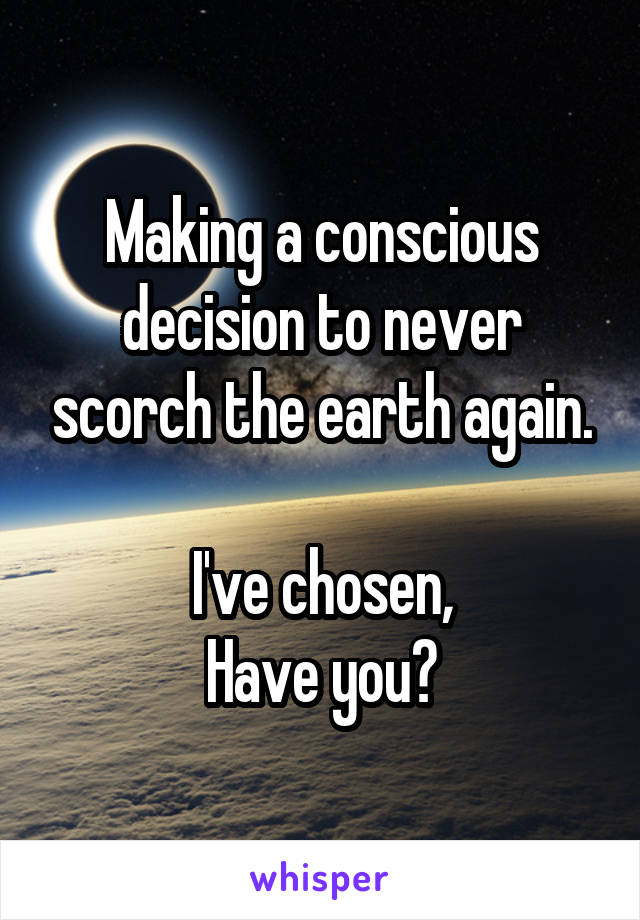 Making a conscious decision to never scorch the earth again.

I've chosen,
Have you?