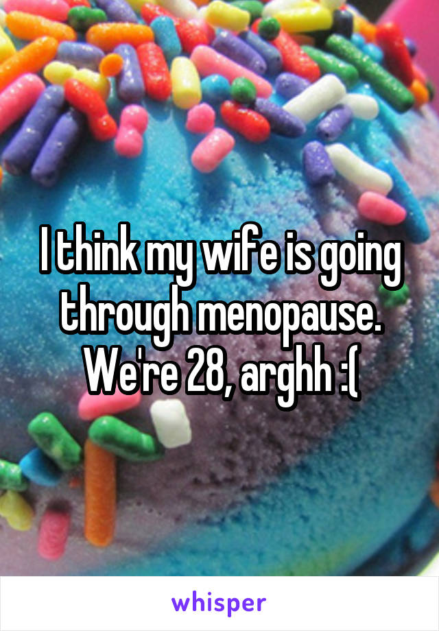 I think my wife is going through menopause. We're 28, arghh :(