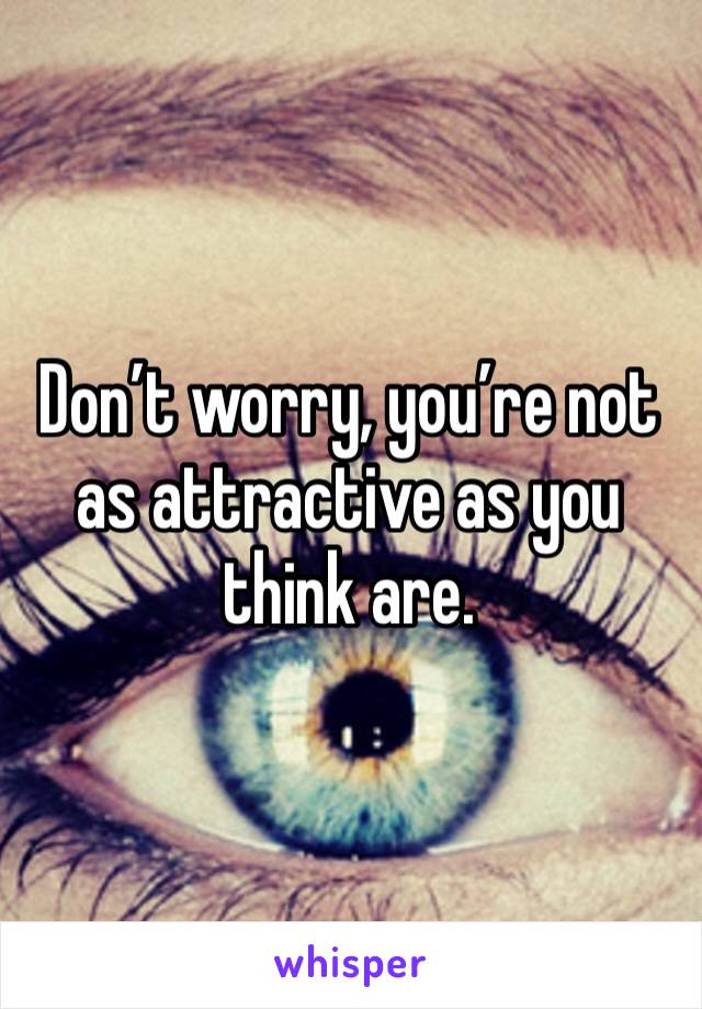 Don’t worry, you’re not as attractive as you think are. 