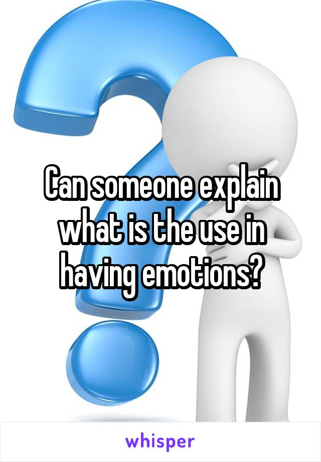 Can someone explain what is the use in having emotions?