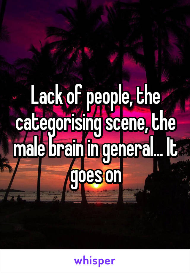 Lack of people, the categorising scene, the male brain in general... It goes on