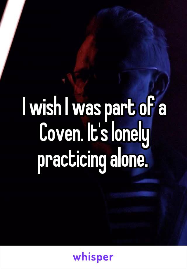 I wish I was part of a Coven. It's lonely practicing alone. 