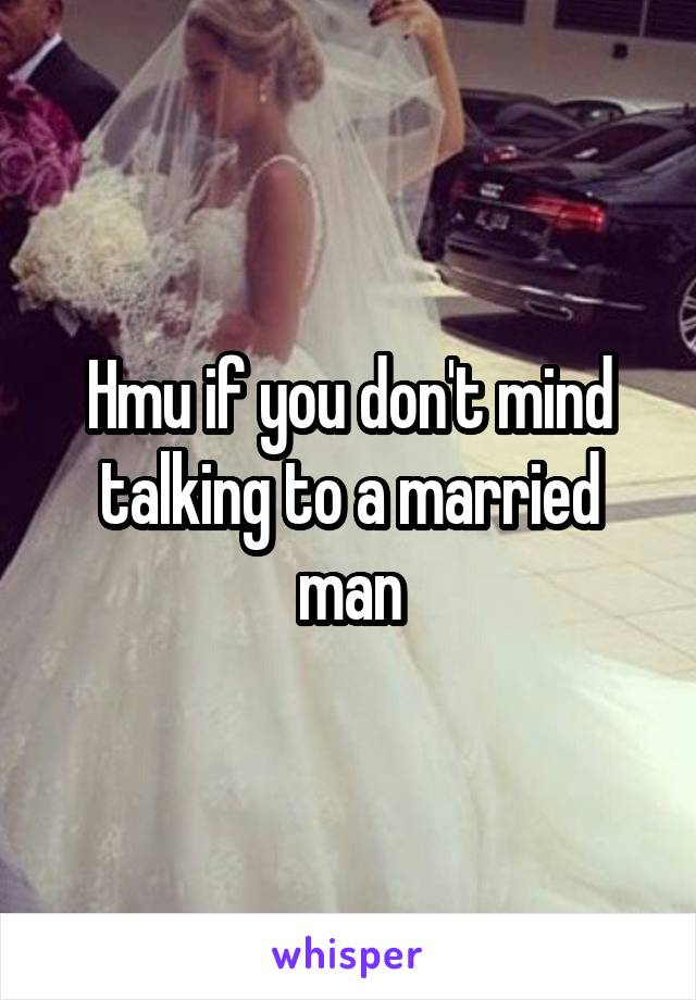 Hmu if you don't mind talking to a married man