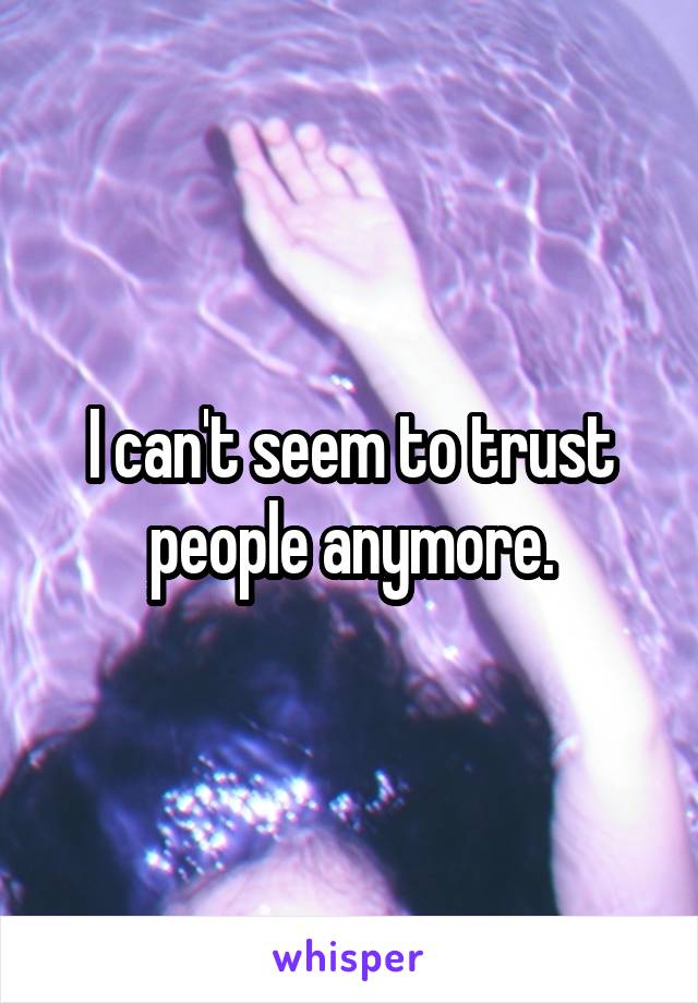 I can't seem to trust people anymore.