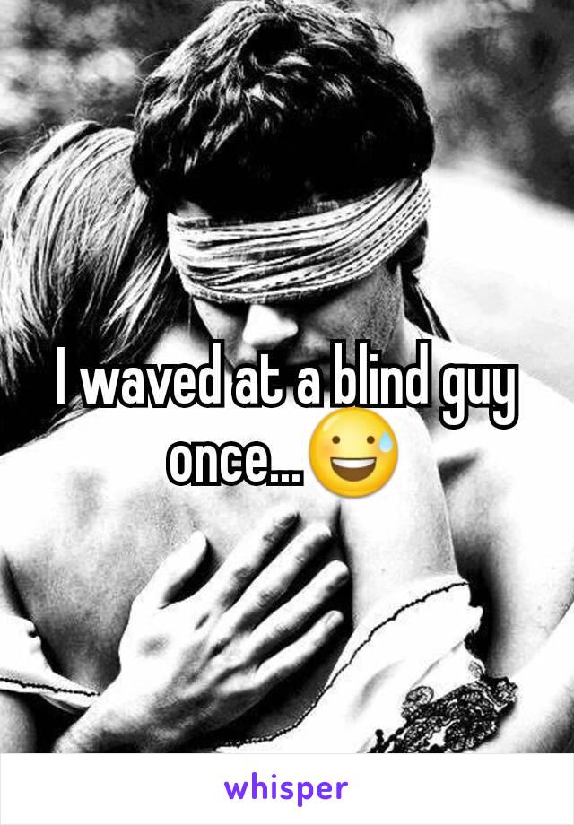 I waved at a blind guy once...😅