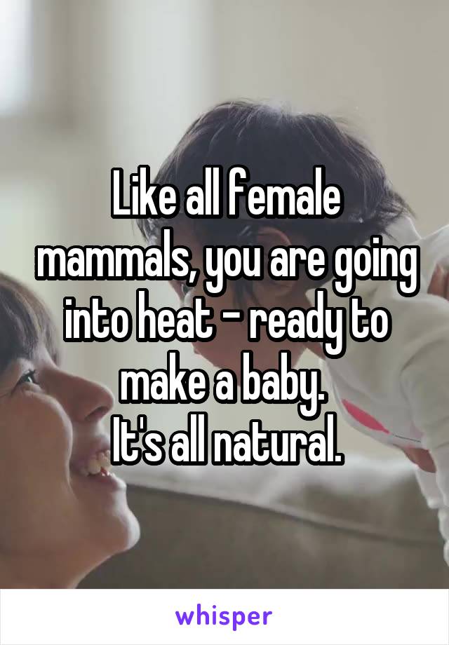Like all female mammals, you are going into heat - ready to make a baby. 
It's all natural.