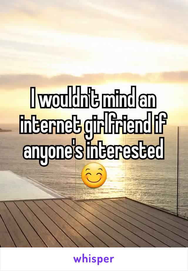 I wouldn't mind an internet girlfriend if anyone's interested😊