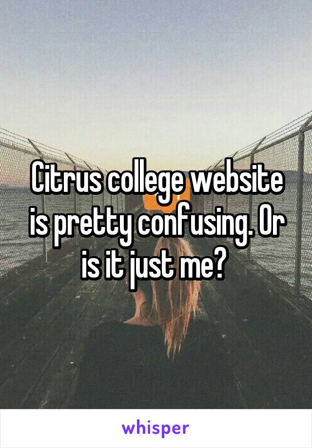 Citrus college website is pretty confusing. Or is it just me? 
