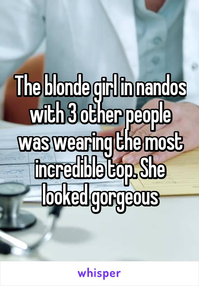 The blonde girl in nandos with 3 other people was wearing the most incredible top. She looked gorgeous