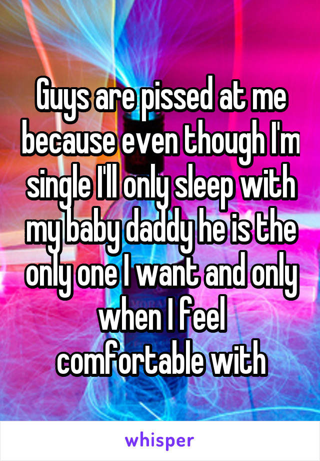 Guys are pissed at me because even though I'm single I'll only sleep with my baby daddy he is the only one I want and only when I feel comfortable with