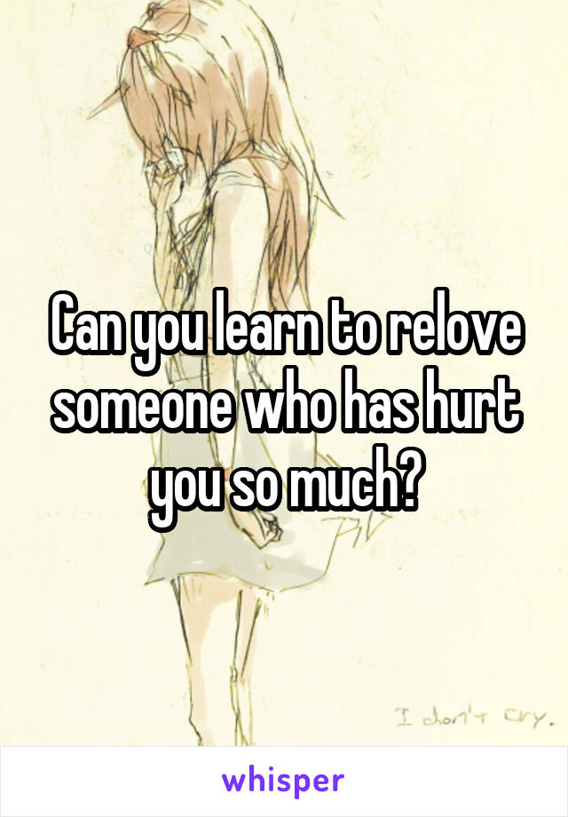 Can you learn to relove someone who has hurt you so much?