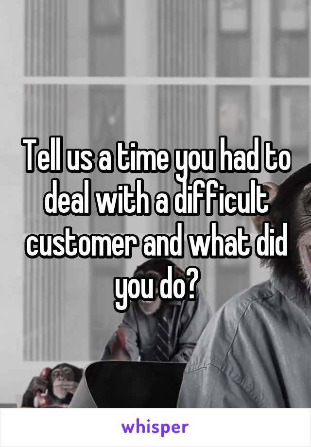 Tell us a time you had to deal with a difficult customer and what did you do?
