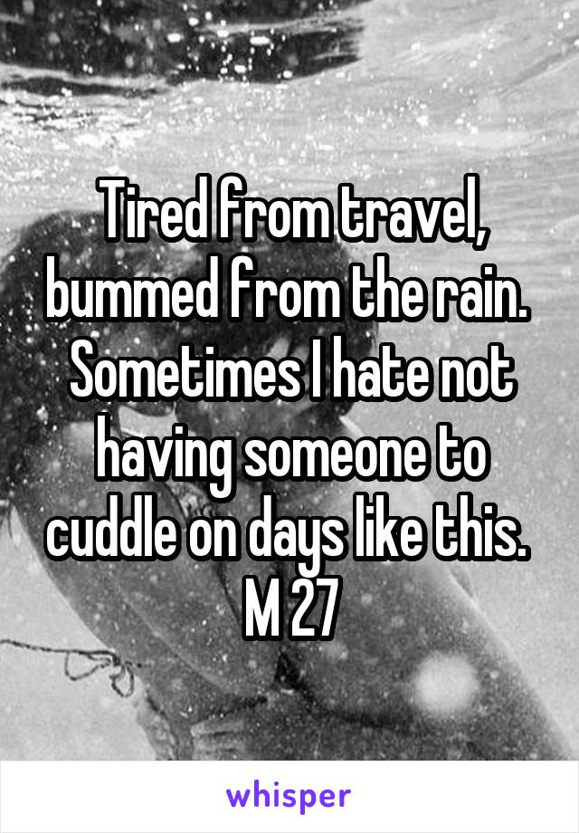 Tired from travel, bummed from the rain. 
Sometimes I hate not having someone to cuddle on days like this. 
M 27