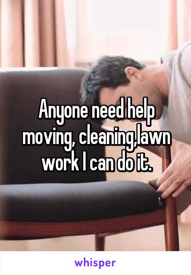 Anyone need help moving, cleaning,lawn work I can do it.