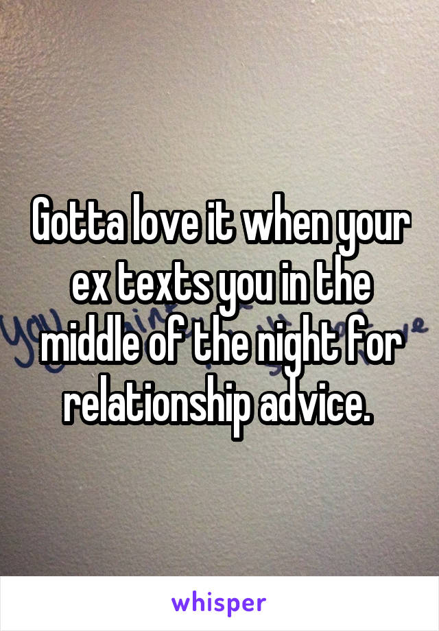 Gotta love it when your ex texts you in the middle of the night for relationship advice. 