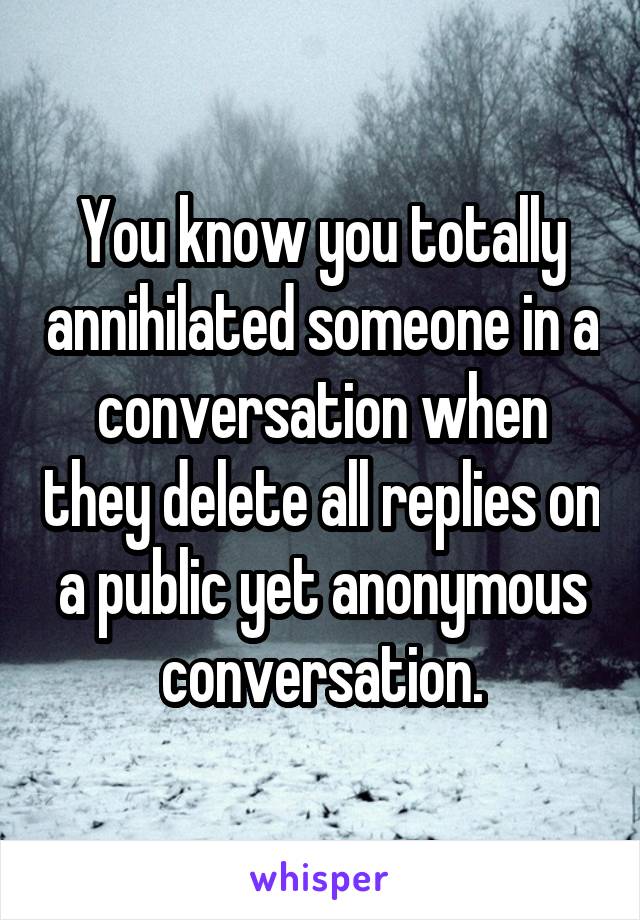 You know you totally annihilated someone in a conversation when they delete all replies on a public yet anonymous conversation.