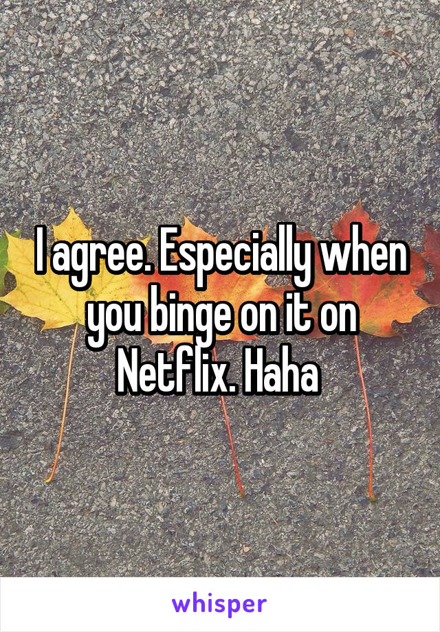 I agree. Especially when you binge on it on Netflix. Haha 