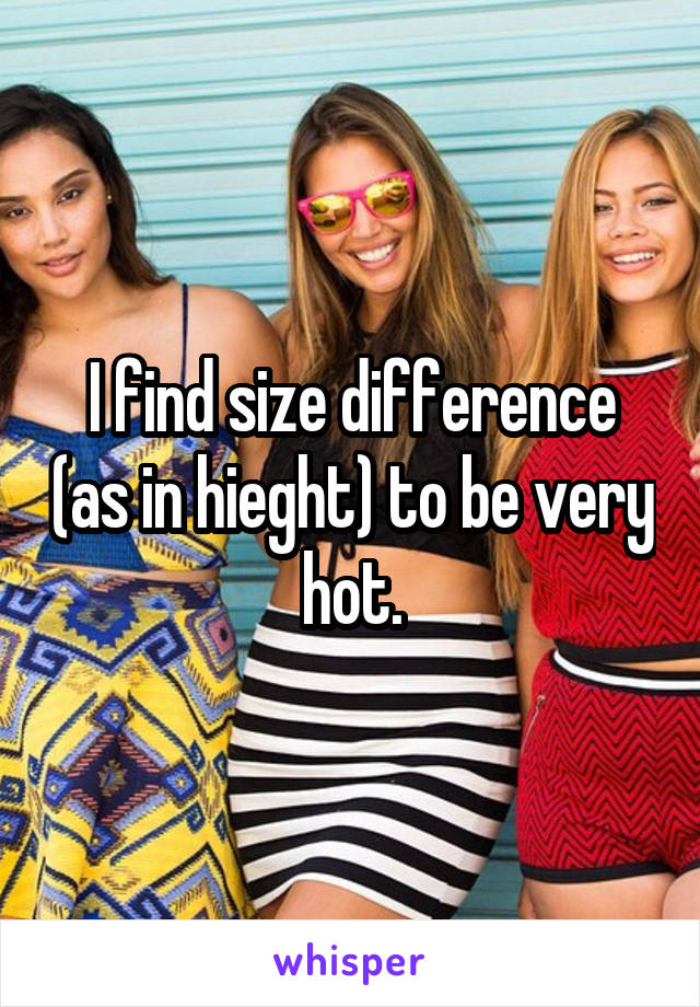 I find size difference (as in hieght) to be very hot.