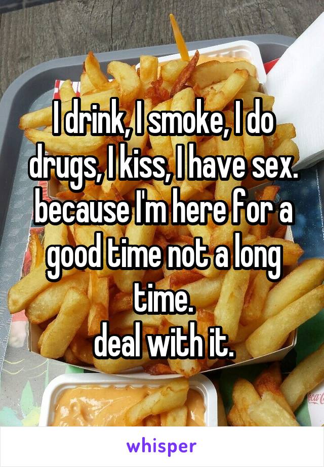 I drink, I smoke, I do drugs, I kiss, I have sex.
because I'm here for a good time not a long time.
deal with it.