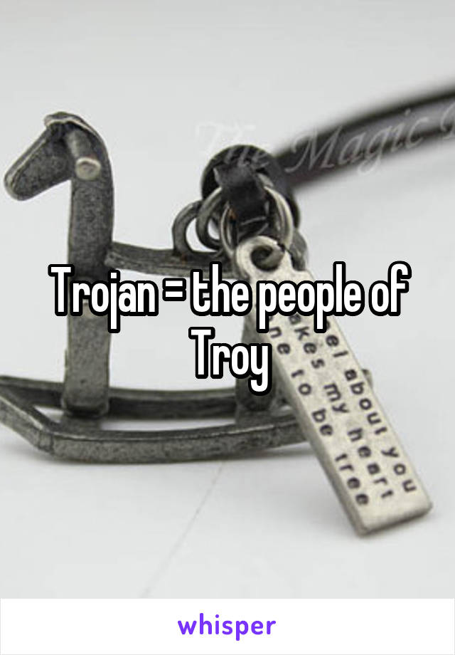 Trojan = the people of Troy