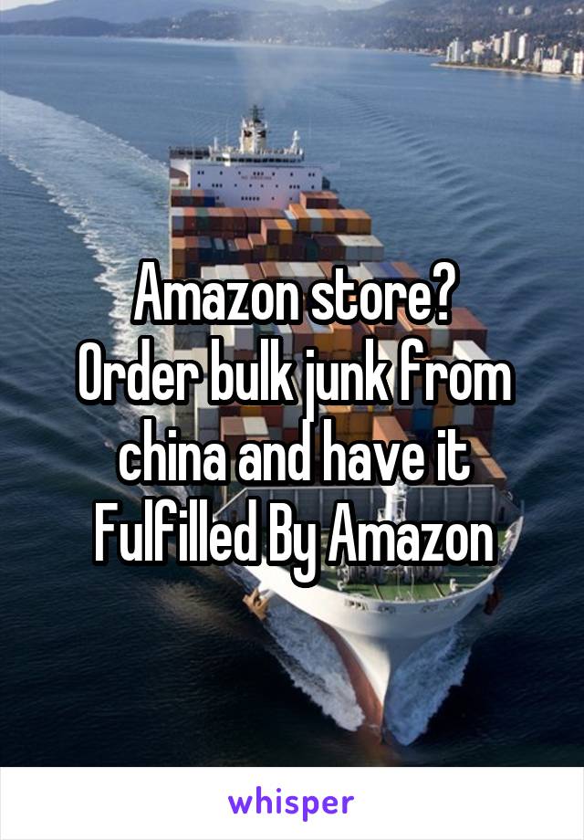 Amazon store?
Order bulk junk from china and have it Fulfilled By Amazon