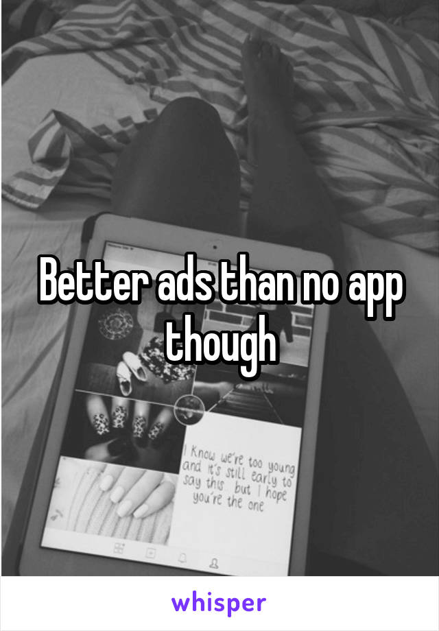 Better ads than no app though