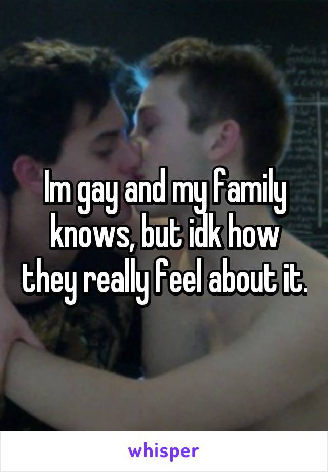 Im gay and my family knows, but idk how they really feel about it.