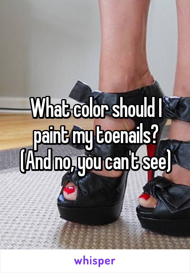 What color should I paint my toenails?
(And no, you can't see)