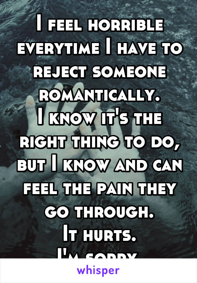 I feel horrible everytime I have to reject someone romantically.
I know it's the right thing to do, but I know and can feel the pain they go through.
It hurts.
I'm sorry.