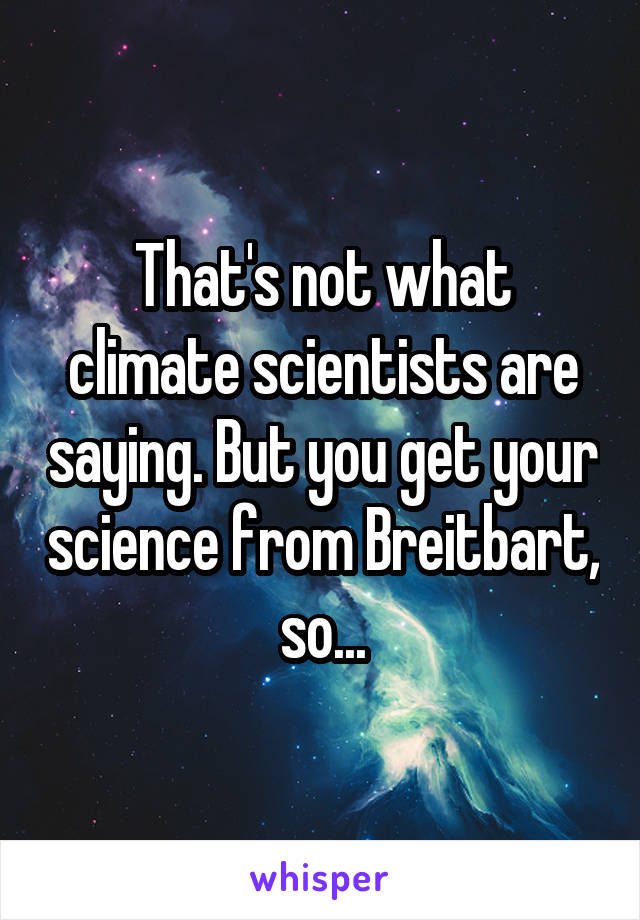 That's not what climate scientists are saying. But you get your science from Breitbart, so...