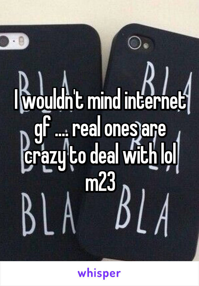 I wouldn't mind internet gf .... real ones are crazy to deal with lol m23