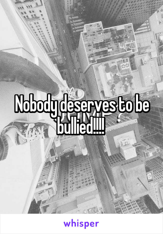 Nobody deserves to be bullied!!!! 