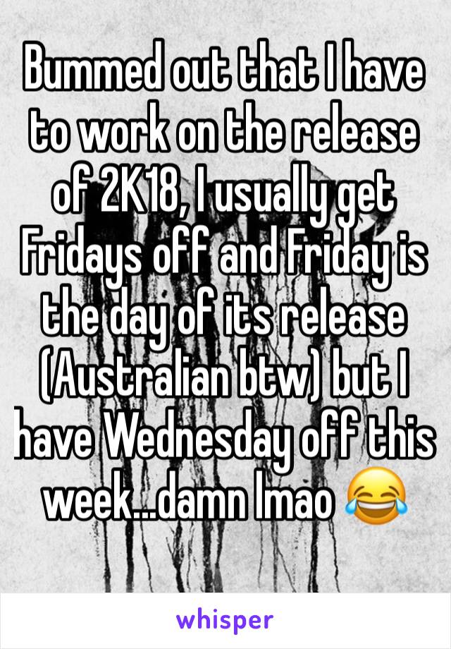 Bummed out that I have to work on the release of 2K18, I usually get Fridays off and Friday is the day of its release (Australian btw) but I have Wednesday off this week...damn lmao 😂 
