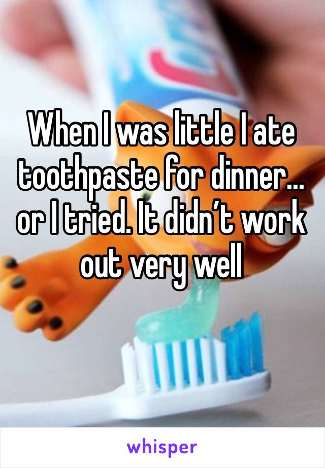 When I was little I ate toothpaste for dinner... or I tried. It didn’t work out very well