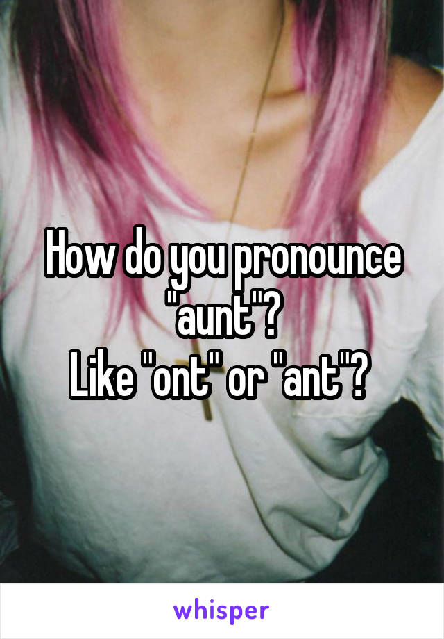 How do you pronounce "aunt"?
Like "ont" or "ant"? 