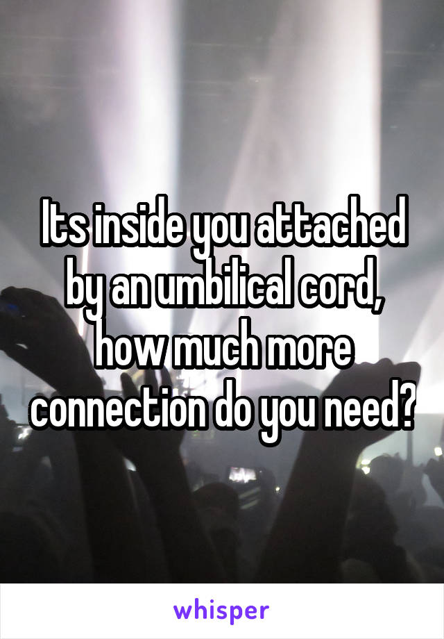 Its inside you attached by an umbilical cord, how much more connection do you need?